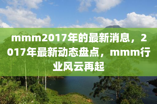 mmm2017年的最新消息，2017年最新动态盘点，mmm行业风云再起