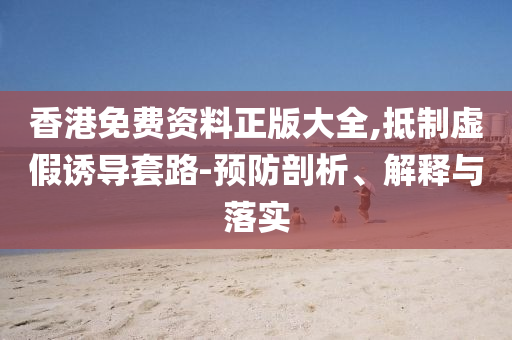 香港免费资料正版大全,抵制虚假诱导套路-预防剖析、解释与落实