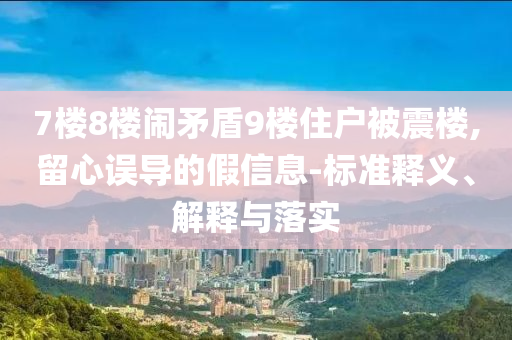 7楼8楼闹矛盾9楼住户被震楼,留心误导的假信息-标准释义、解释与落实