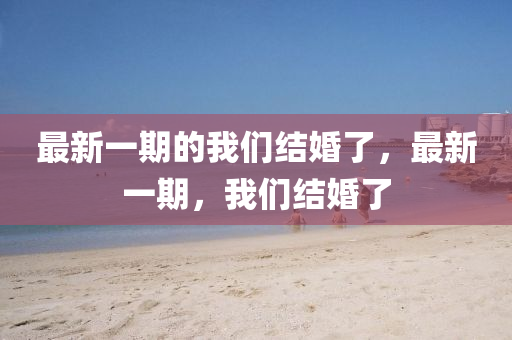 最新一期的我们结婚了，最新一期，我们结婚了