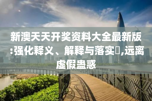 新澳天天开奖资料大全最新版:强化释义、解释与落实?,远离虚假蛊惑
