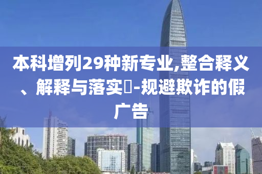 本科增列29种新专业,整合释义、解释与落实?-规避欺诈的假广告
