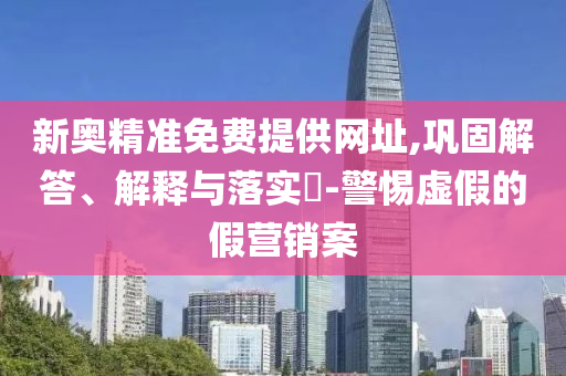 新奥精准免费提供网址,巩固解答、解释与落实?-警惕虚假的假营销案