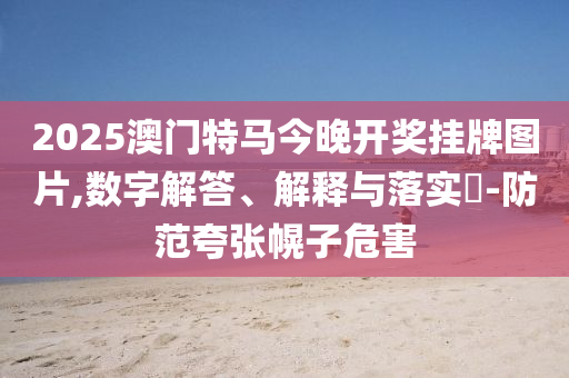 2025澳门特马今晚开奖挂牌图片,数字解答、解释与落实?-防范夸张幌子危害