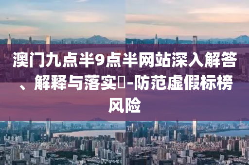 澳门九点半9点半网站深入解答、解释与落实?-防范虚假标榜风险