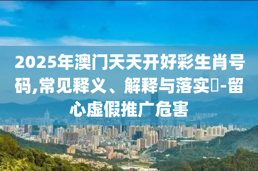 2025年澳门天天开好彩生肖号码,常见释义、解释与落实?-留心虚假推广危害