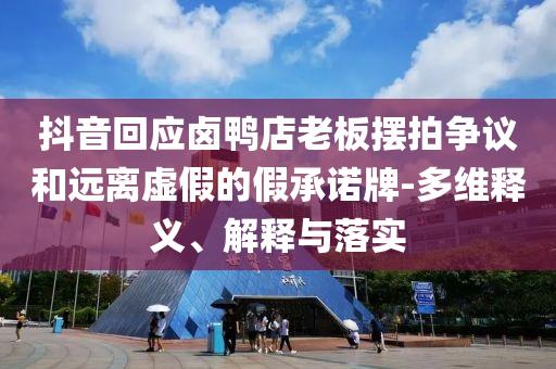 抖音回应卤鸭店老板摆拍争议和远离虚假的假承诺牌-多维释义、解释与落实