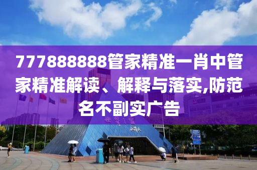 777888888管家精准一肖中管家精准解读、解释与落实,防范名不副实广告
