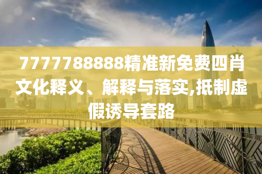 7777788888精准新免费四肖文化释义、解释与落实,抵制虚假诱导套路