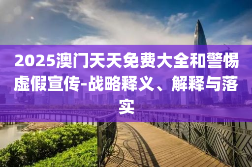 2025澳门天天免费大全和警惕虚假宣传-战略释义、解释与落实