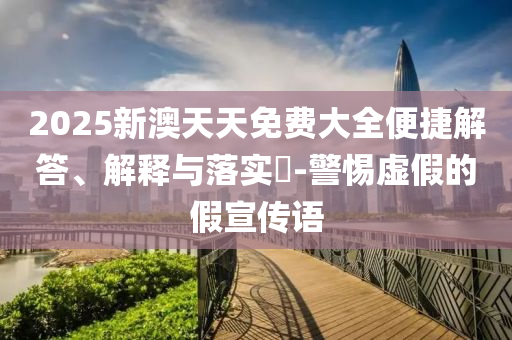 2025新澳天天免费大全便捷解答、解释与落实?-警惕虚假的假宣传语