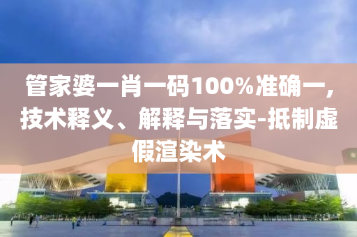 管家婆一肖一码100%准确一,技术释义、解释与落实-抵制虚假渲染术
