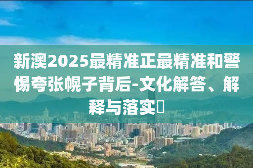 新澳2025最精准正最精准和警惕夸张幌子背后-文化解答、解释与落实?