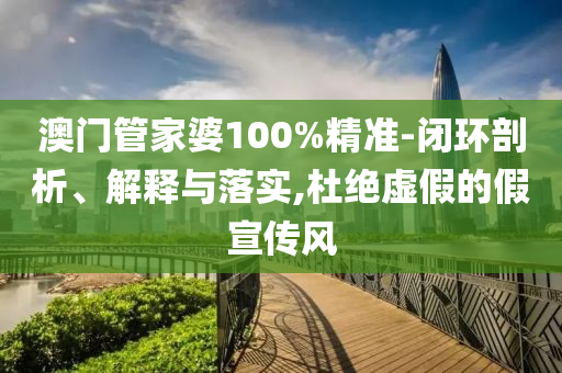 澳门管家婆100%精准-闭环剖析、解释与落实,杜绝虚假的假宣传风