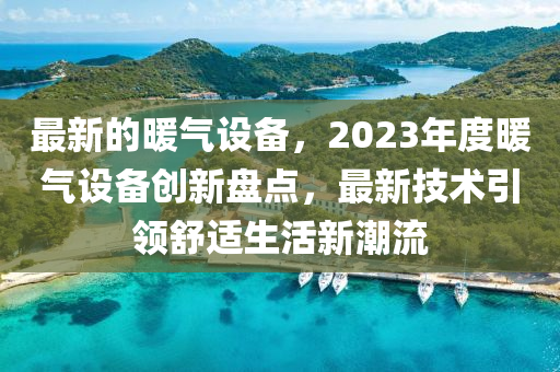 最新的暖气设备，2023年度暖气设备创新盘点，最新技术引领舒适生活新潮流