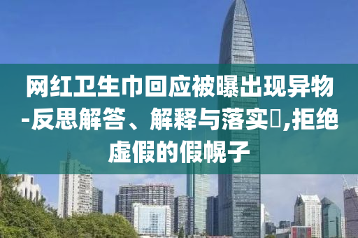 网红卫生巾回应被曝出现异物-反思解答、解释与落实?,拒绝虚假的假幌子