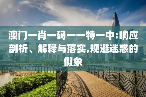 澳门一肖一码一一特一中:响应剖析、解释与落实,规避迷惑的假象