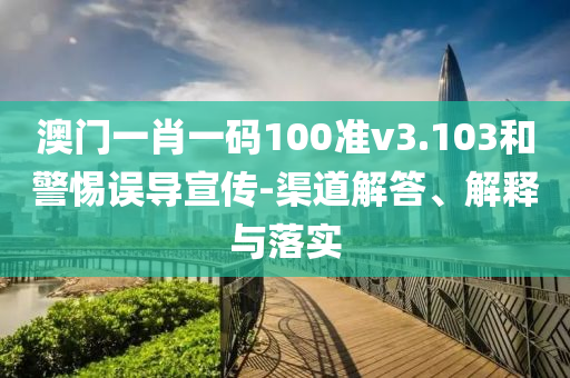 澳门一肖一码100准v3.103和警惕误导宣传-渠道解答、解释与落实