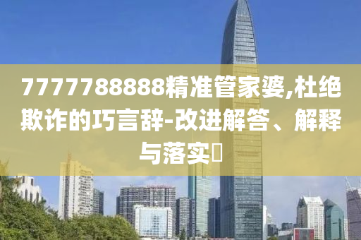 7777788888精准管家婆,杜绝欺诈的巧言辞-改进解答、解释与落实?