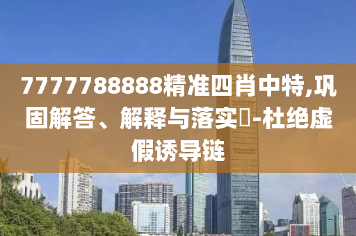 7777788888精准四肖中特,巩固解答、解释与落实?-杜绝虚假诱导链