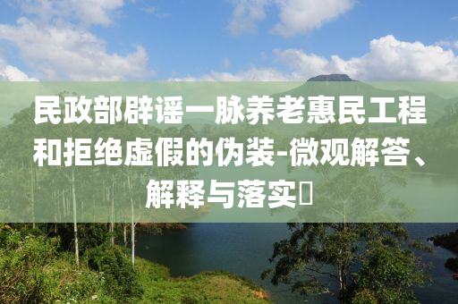 民政部辟谣一脉养老惠民工程和拒绝虚假的伪装-微观解答、解释与落实?