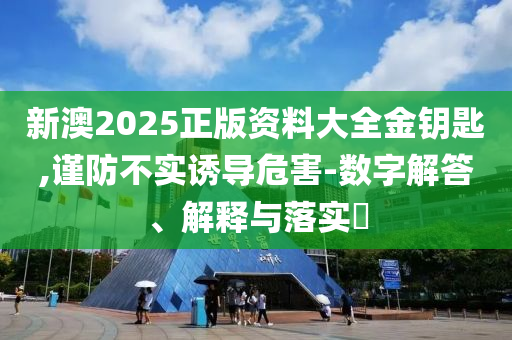 新澳2025正版资料大全金钥匙,谨防不实诱导危害-数字解答、解释与落实?