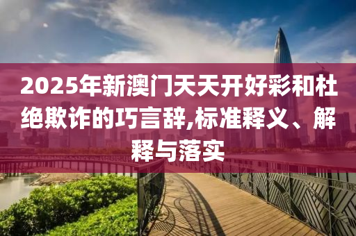 2025年新澳门天天开好彩和杜绝欺诈的巧言辞,标准释义、解释与落实