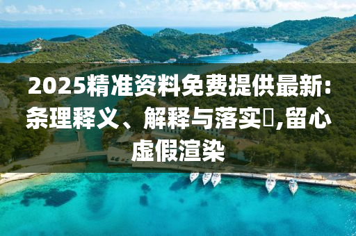 2025精准资料免费提供最新:条理释义、解释与落实?,留心虚假渲染