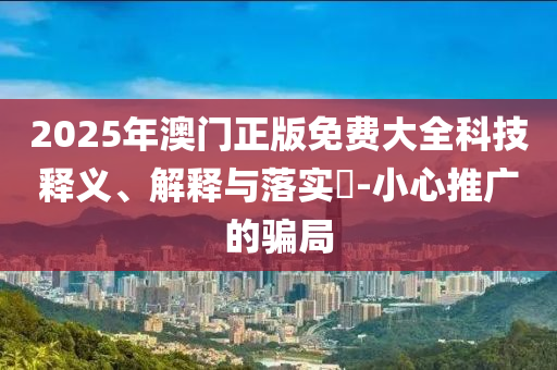 2025年澳门正版免费大全科技释义、解释与落实?-小心推广的骗局