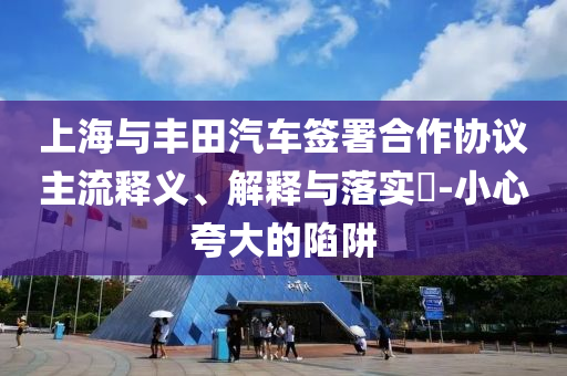 上海与丰田汽车签署合作协议主流释义、解释与落实?-小心夸大的陷阱