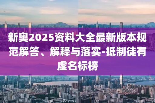 新奥2025资料大全最新版本规范解答、解释与落实-抵制徒有虚名标榜