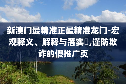 新澳门最精准正最精准龙门-宏观释义、解释与落实?,谨防欺诈的假推广页