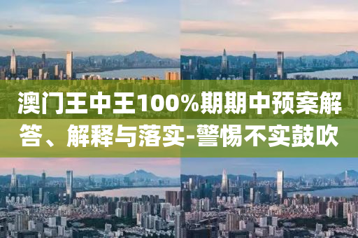 澳门王中王100%期期中预案解答、解释与落实-警惕不实鼓吹