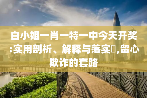 白小姐一肖一特一中今天开奖:实用剖析、解释与落实?,留心欺诈的套路