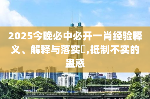 2025今晚必中必开一肖经验释义、解释与落实?,抵制不实的蛊惑