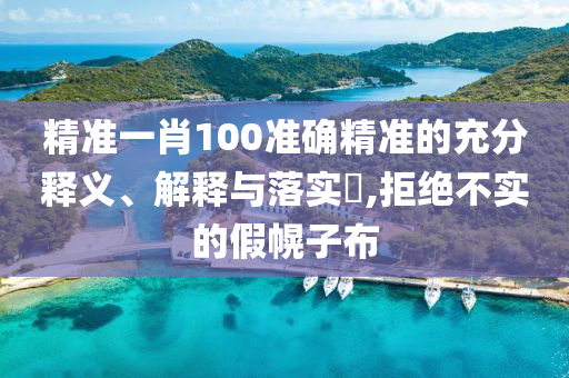 精准一肖100准确精准的充分释义、解释与落实?,拒绝不实的假幌子布