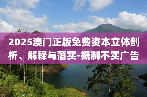 2025澳门正版免费资本立体剖析、解释与落实-抵制不实广告