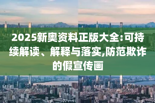 2025新奥资料正版大全:可持续解读、解释与落实,防范欺诈的假宣传画