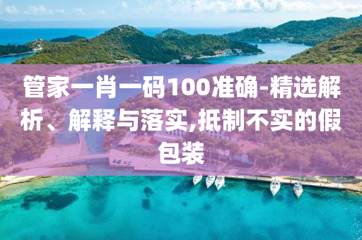 管家一肖一码100准确-精选解析、解释与落实,抵制不实的假包装