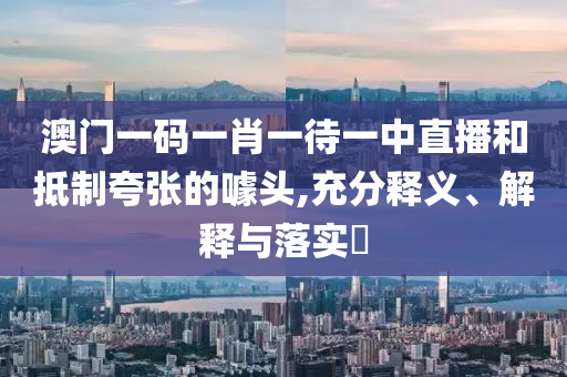 澳门一码一肖一待一中直播和抵制夸张的噱头,充分释义、解释与落实?
