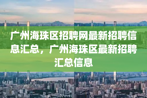广州海珠区招聘网最新招聘信息汇总，广州海珠区最新招聘汇总信息