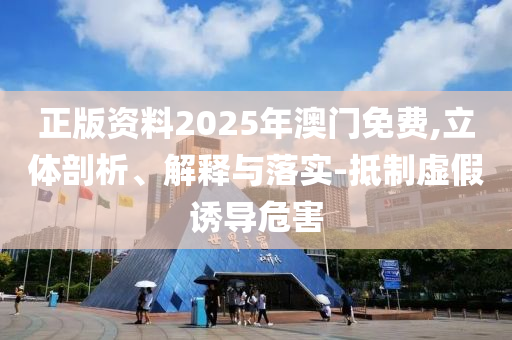 正版资料2025年澳门免费,立体剖析、解释与落实-抵制虚假诱导危害