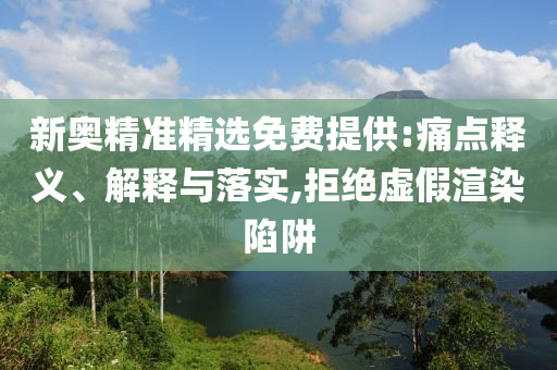 新奥精准精选免费提供:痛点释义、解释与落实,拒绝虚假渲染陷阱