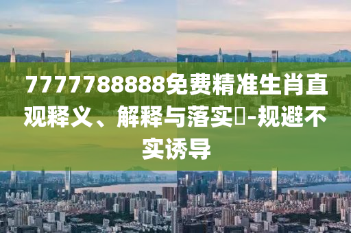 7777788888免费精准生肖直观释义、解释与落实?-规避不实诱导
