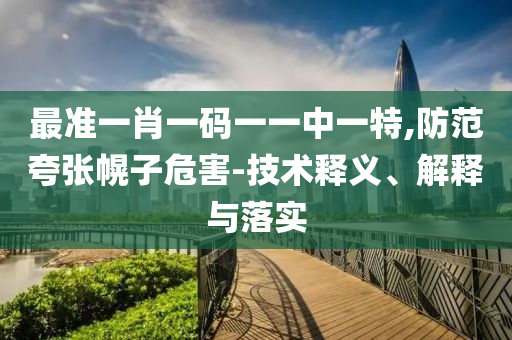 最准一肖一码一一中一特,防范夸张幌子危害-技术释义、解释与落实
