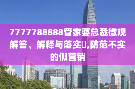 7777788888管家婆总裁微观解答、解释与落实?,防范不实的假营销