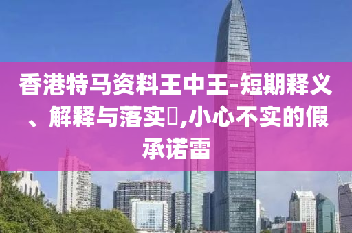 香港特马资料王中王-短期释义、解释与落实?,小心不实的假承诺雷