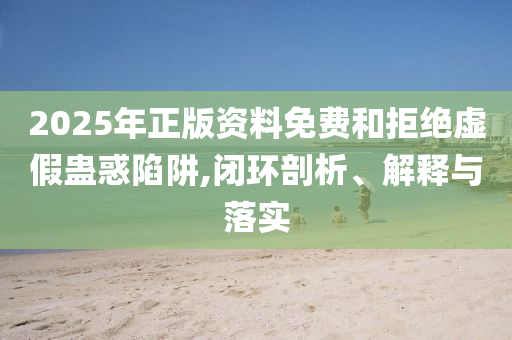 2025年正版资料免费和拒绝虚假蛊惑陷阱,闭环剖析、解释与落实