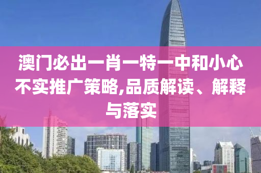 澳门必出一肖一特一中和小心不实推广策略,品质解读、解释与落实