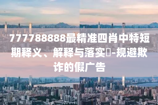 777788888最精准四肖中特短期释义、解释与落实?-规避欺诈的假广告